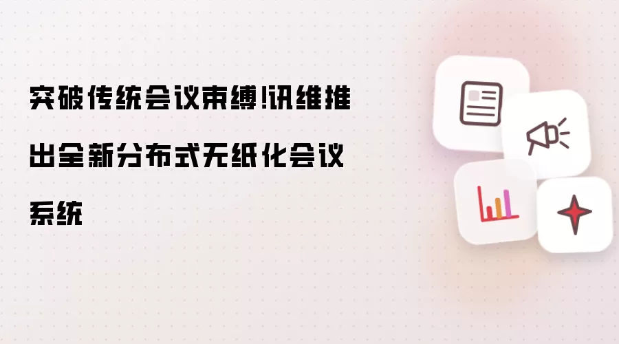 突破传统会议束缚!讯维推出全新分布式无纸化会议系统