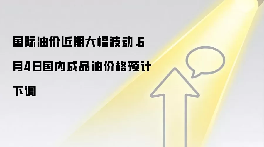 国际油价近期大幅波动,6月4日国内成品油价格预计下调