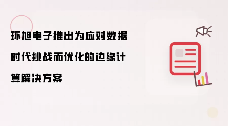 环旭电子推出为应对数据时代挑战而优化的边缘计算解决方案