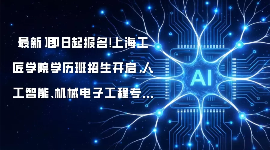 【最新】即日起报名!上海工匠学院学历班招生开启,人工智能、机械电子工程专业等你来