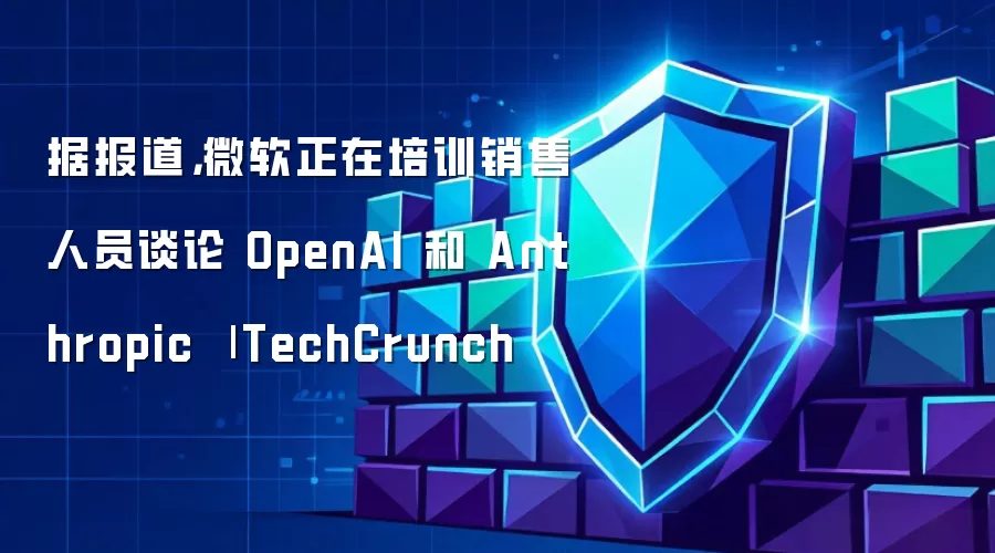 据报道,微软正在培训销售人员谈论 OpenAI 和 Anthropic