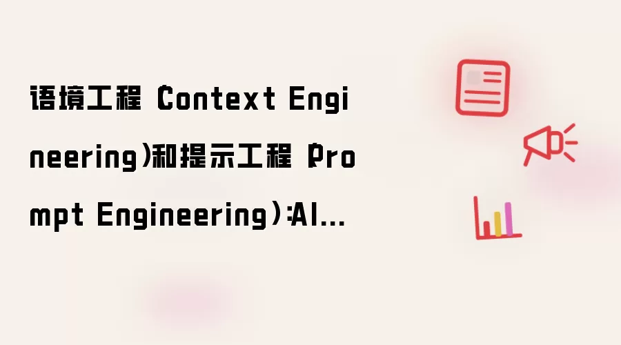 语境工程(Context Engineering)和提示工程(Prompt Engineering):AI时代的两大核心技术解析