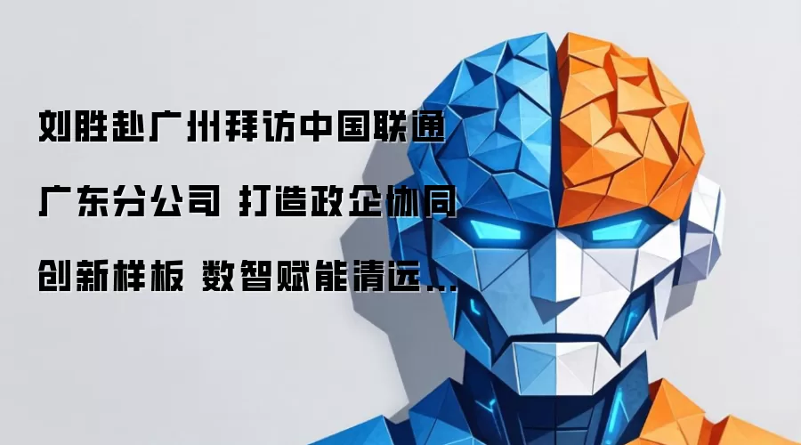刘胜赴广州拜访中国联通广东分公司 打造政企协同创新样板 数智赋能清远高质量发展