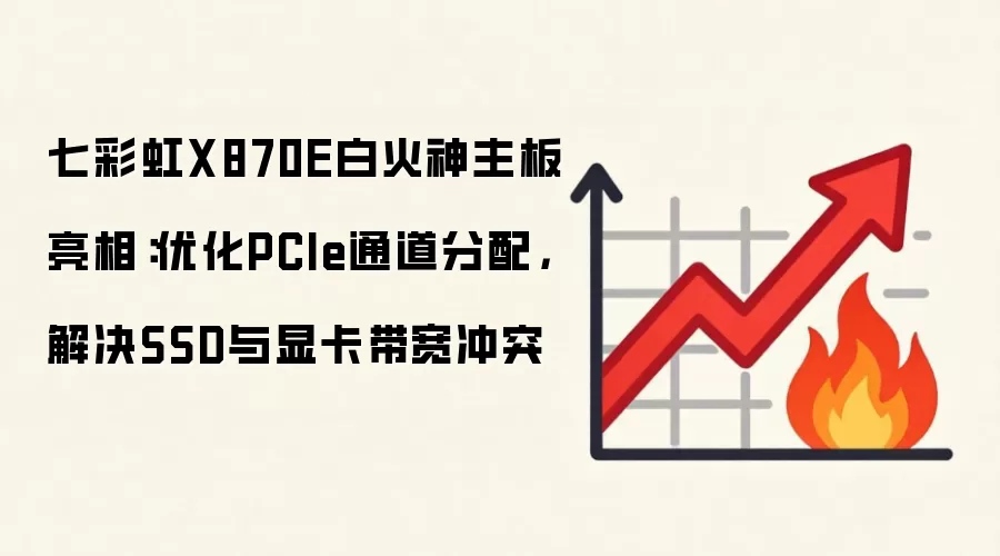 七彩虹X870E白火神主板亮相:优化PCIe通道分配,解决SSD与显卡带宽冲突