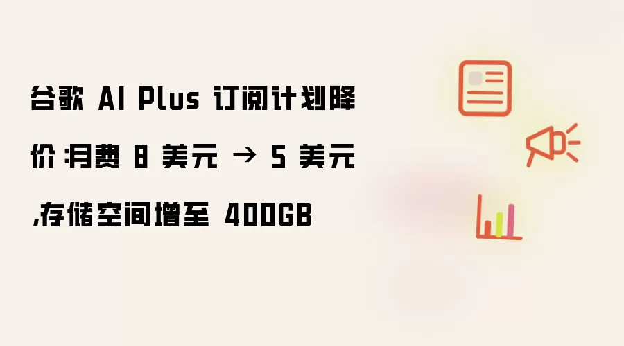 谷歌 AI Plus 订阅计划降价:月费 8 美元 → 5 美元,存储空间增至 400GB