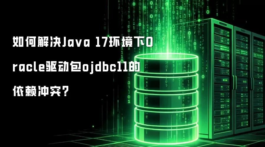 如何解决Ja va 17环境下Oracle驱动包ojdbc11的依赖冲突？