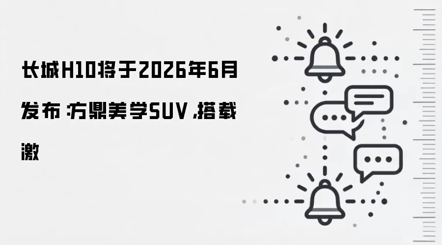 长城H10将于2026年6月发布:方鼎美学SUV,搭载激