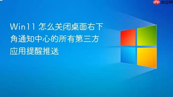 Win11 怎么关闭桌面右下角通知中心的所有第三方应用提醒推送