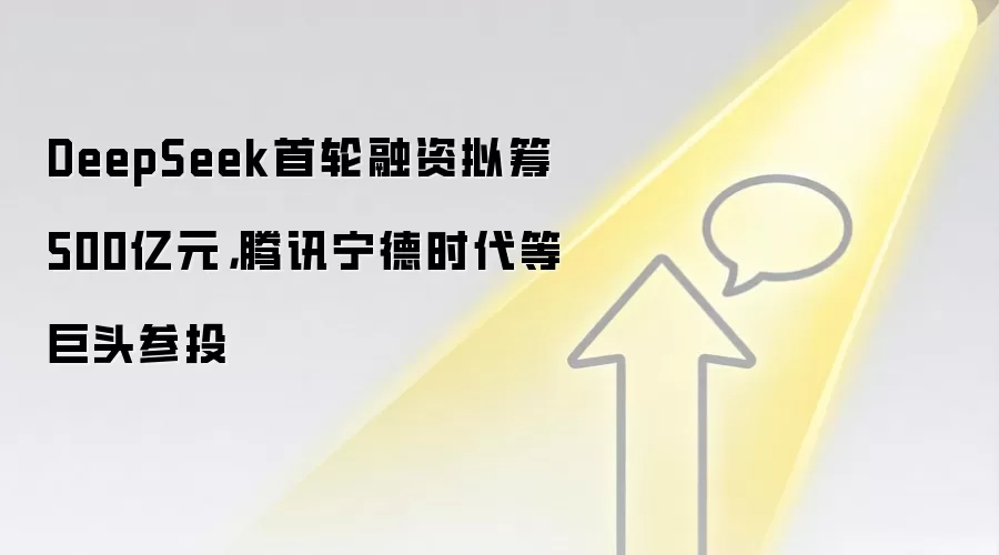DeepSeek首轮融资拟筹500亿元,腾讯宁德时代等巨头参投