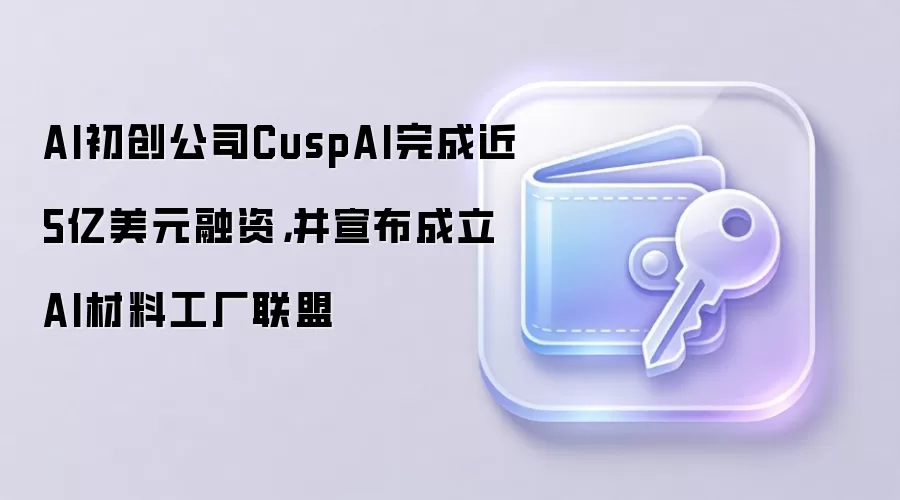 CuspAI 完成近 5 亿美元融资，成立 AI 材料工厂联盟，整合英伟达、Meta 等巨头