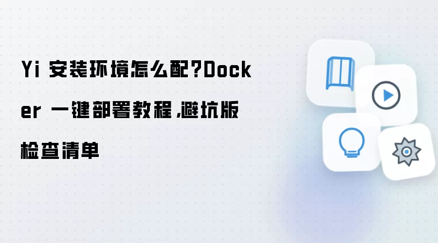 Yi 安装环境怎么配?Docker 一键部署教程,避坑版检查清单