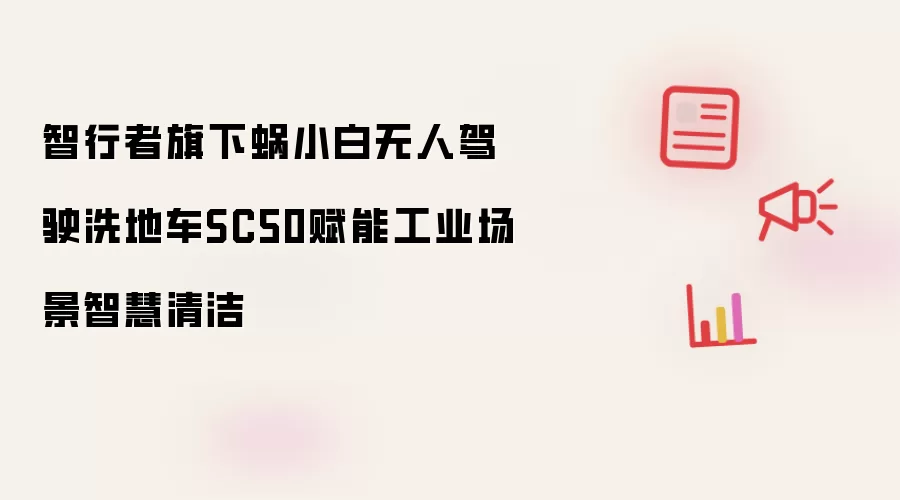 智行者旗下蜗小白无人驾驶洗地车SC50赋能工业场景智慧清洁