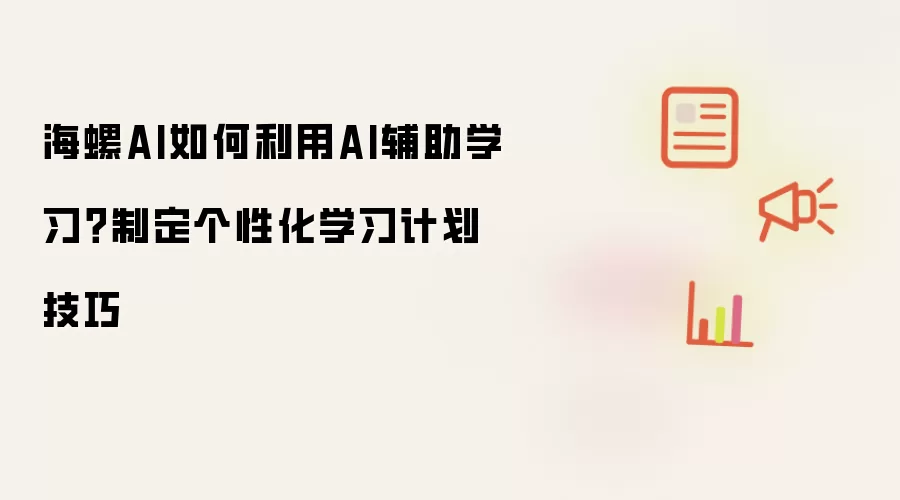 海螺AI如何利用AI辅助学习?制定个性化学习计划技巧