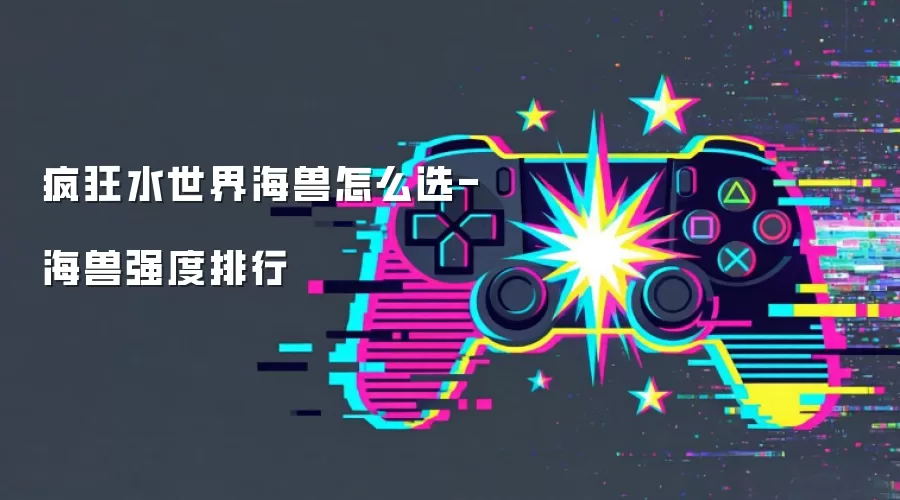 疯狂水世界海兽怎么选-海兽强度排行