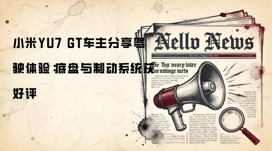 小米YU7 GT车主分享驾驶体验:底盘与制动系统获好评