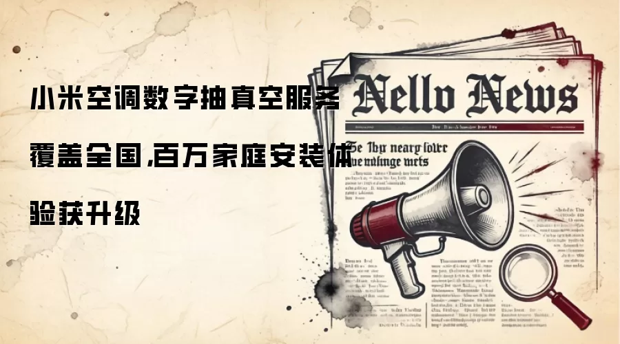 小米空调数字抽真空服务覆盖全国,百万家庭安装体验获升级