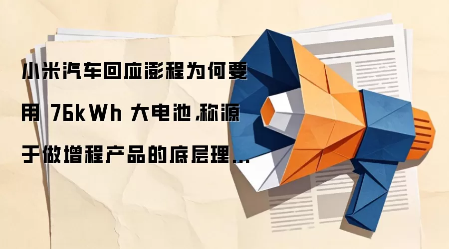 小米汽车回应澎程为何要用 76kWh 大电池,称源于做增程产品的底层理念「纯电长续航」