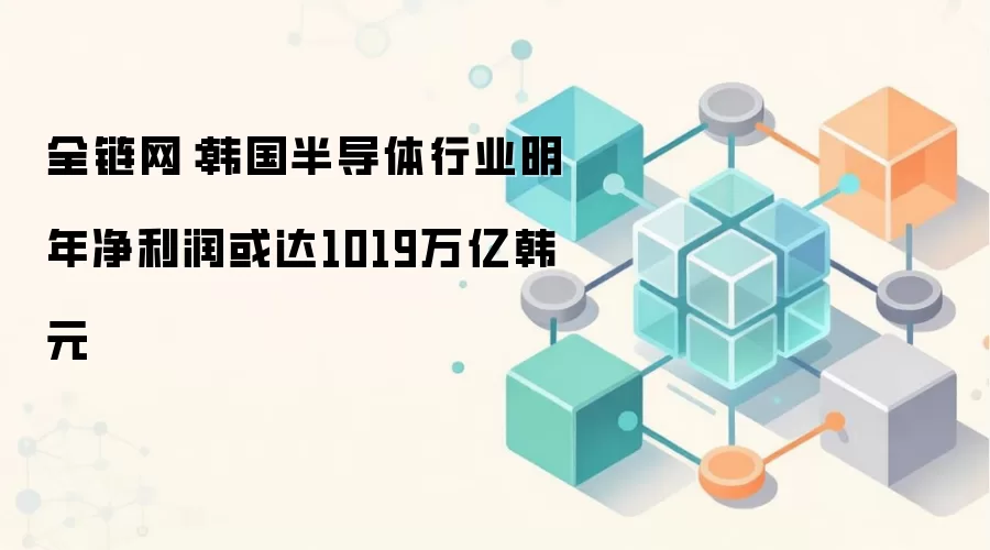 全链网:韩国半导体行业明年净利润或达1019万亿韩元
