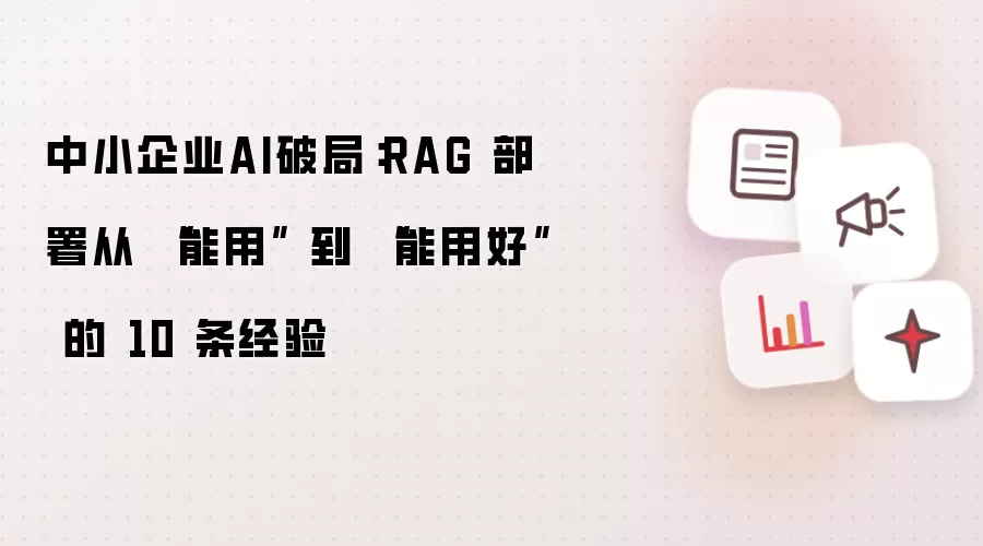 中小企业AI破局:RAG 部署从 “能用” 到 “能用好” 的 10 条经验