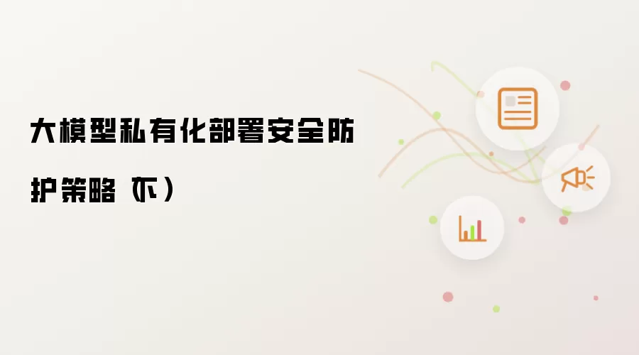 大模型私有化部署安全防护策略(下)
