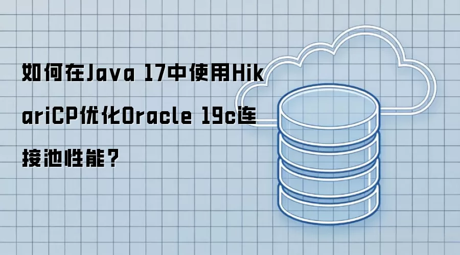 如何在Ja va 17中使用HikariCP优化Oracle 19c连接池性能?