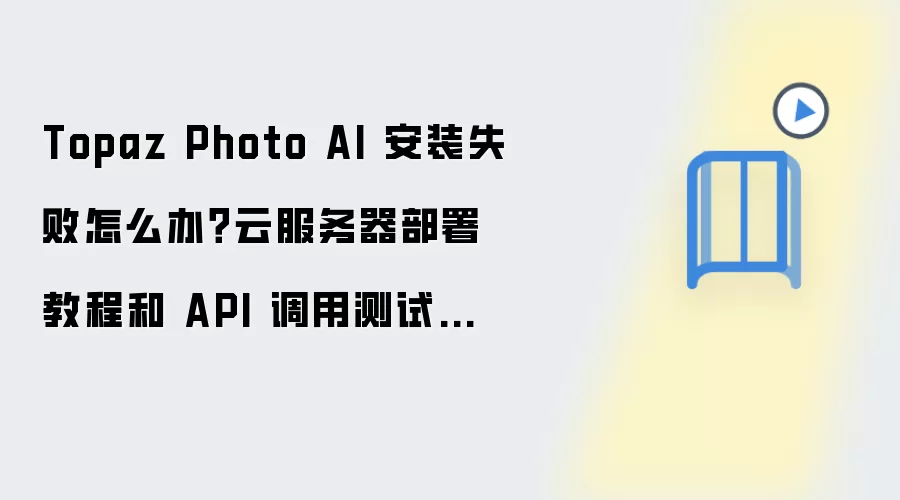 Topaz Photo AI 安装失败怎么办?云服务器部署教程和 API 调用测试步骤
