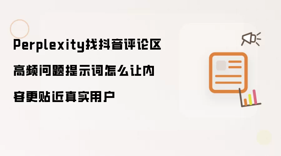 Perplexity找抖音评论区高频问题提示词怎么让内容更贴近真实用户