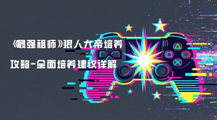 《最强祖师》狠人大帝培养攻略-全面培养建议详解