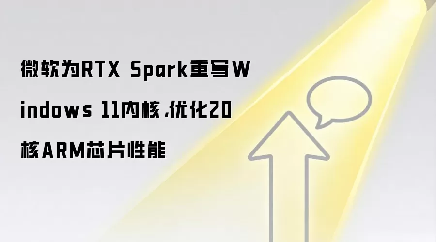 微软为RTX Spark重写Windows 11内核,优化20核ARM芯片性能