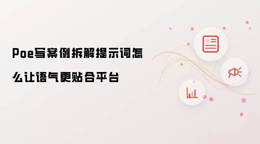 Poe写案例拆解提示词怎么让语气更贴合平台
