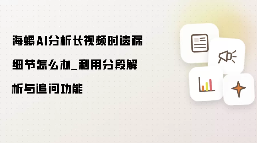 海螺AI分析长视频时遗漏细节怎么办_利用分段解析与追问功能