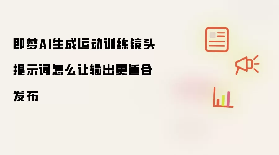 即梦AI生成运动训练镜头提示词怎么让输出更适合发布