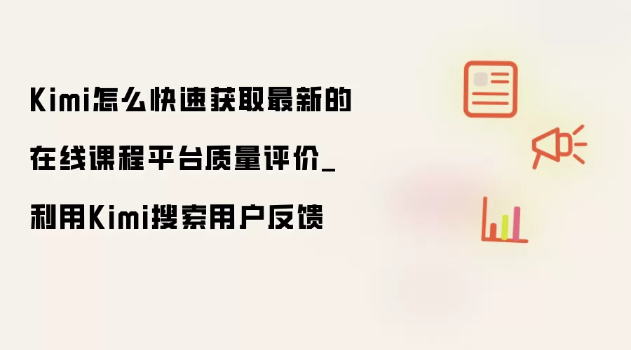 Kimi怎么快速获取最新的在线课程平台质量评价_利用Kimi搜索用户反馈