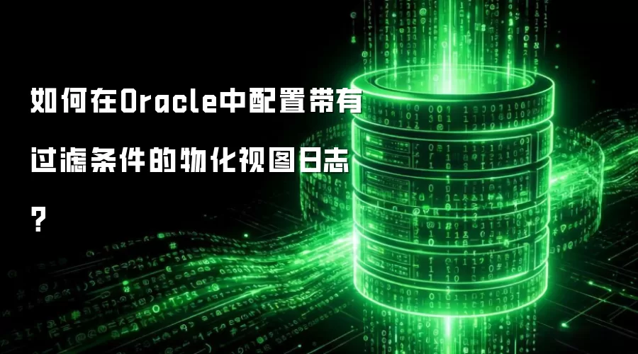 如何在Oracle中配置带有过滤条件的物化视图日志?