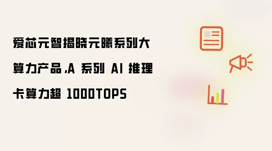 爱芯元智揭晓元曦系列大算力产品,A 系列 AI 推理卡算力超 1000TOPS