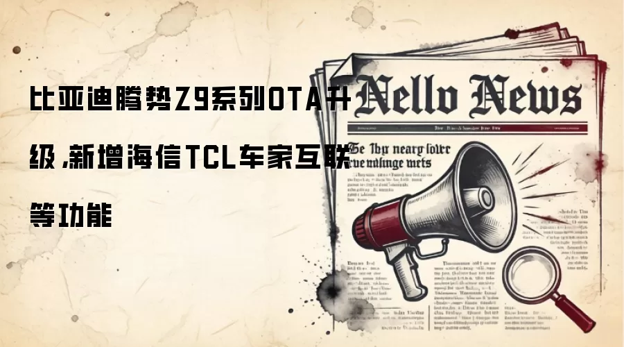 比亚迪腾势Z9系列OTA升级,新增海信TCL车家互联等功能