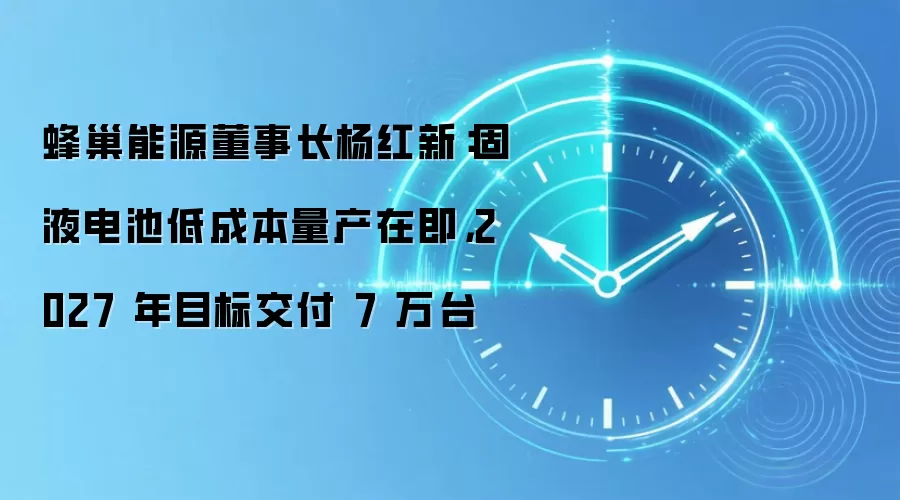 蜂巢能源董事长杨红新:固液电池低成本量产在即,2027 年目标交付 7 万台