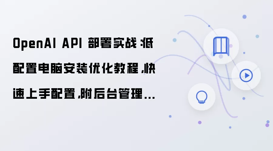 OpenAI API 部署实战:低配置电脑安装优化教程,快速上手配置,附后台管理入口说明