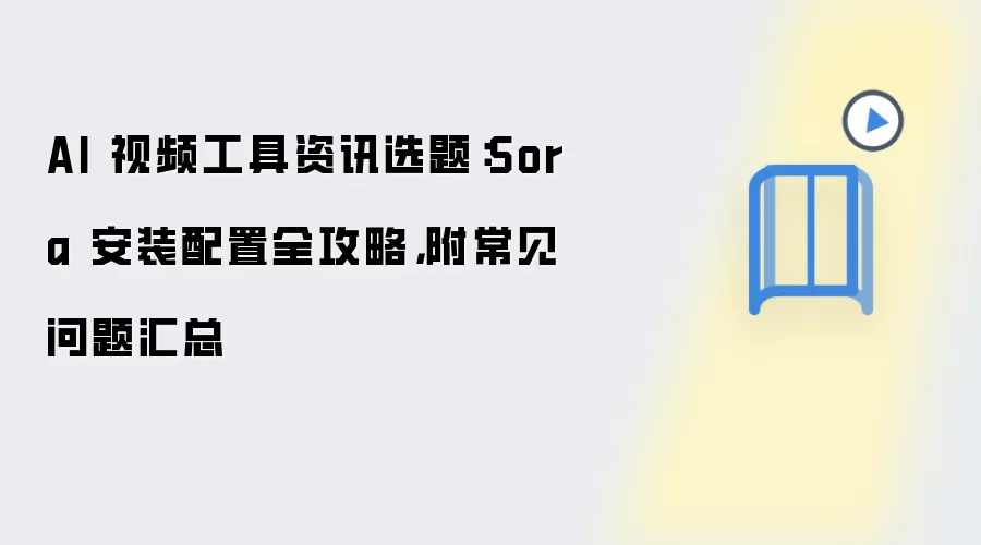 AI 视频工具资讯选题:Sora 安装配置全攻略,附常见问题汇总