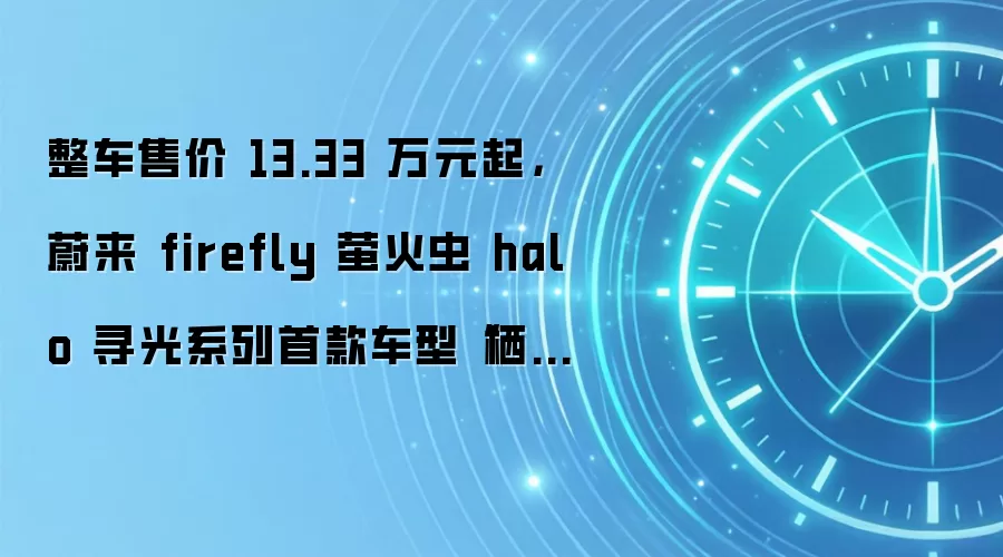 整车售价 13.33 万元起，蔚来 firefly 萤火虫 halo 寻光系列首款车型“栖息地”上市