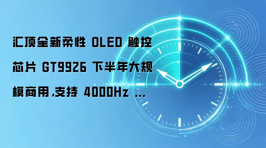 汇顶全新柔性 OLED 触控芯片 GT9926 下半年大规模商用,支持 4000Hz 瞬时采样率