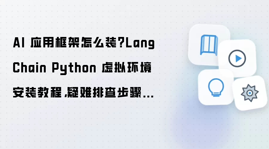 AI 应用框架怎么装?LangChain Python 虚拟环境安装教程,疑难排查步骤整理