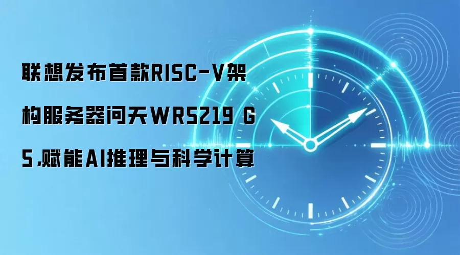 联想发布首款RISC-V架构服务器问天WR5219 G5,赋能AI推理与科学计算