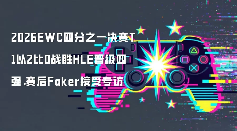 2026EWC四分之一决赛T1以2比0战胜HLE晋级四强,赛后Faker接受专访