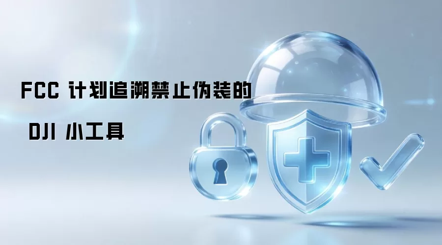 FCC 计划追溯禁止伪装的 DJI 小工具