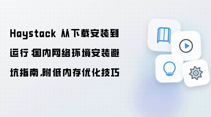 Haystack 从下载安装到运行:国内网络环境安装避坑指南,附低内存优化技巧
