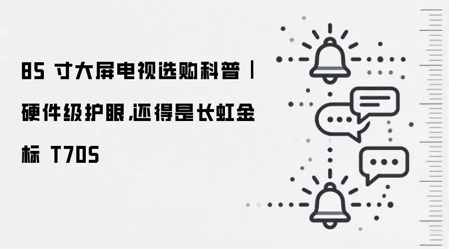 85 寸大屏电视选购科普|硬件级护眼,还得是长虹金标 T70S