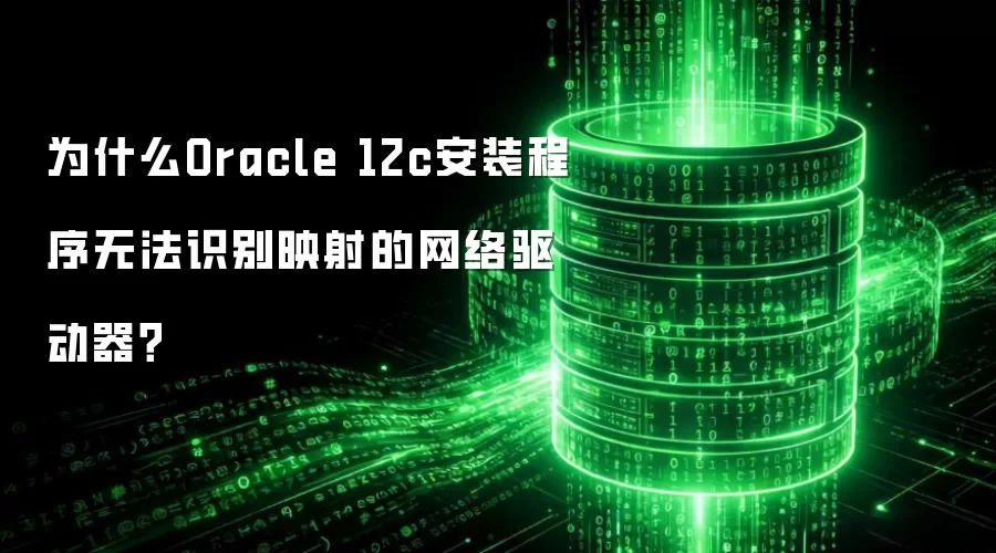 为什么Oracle 12c安装程序无法识别映射的网络驱动器?