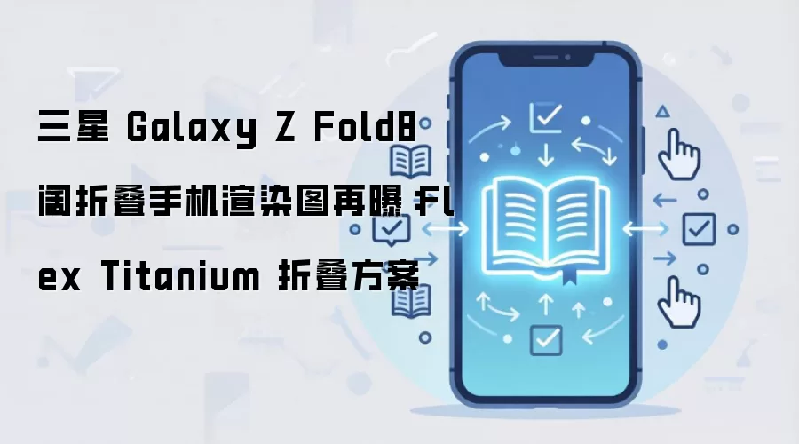 三星 Galaxy Z Fold8 阔折叠手机渲染图再曝:Flex Titanium 折叠方案