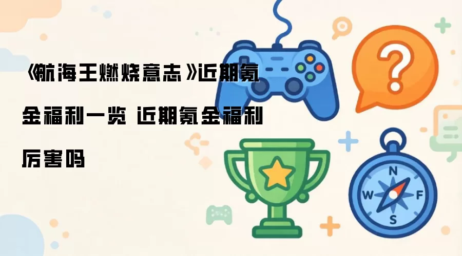《航海王燃烧意志》近期氪金福利一览 近期氪金福利厉害吗